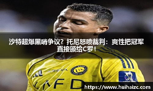 沙特超爆黑哨争议？托尼怒喷裁判：爽性把冠军直接颁给C罗！